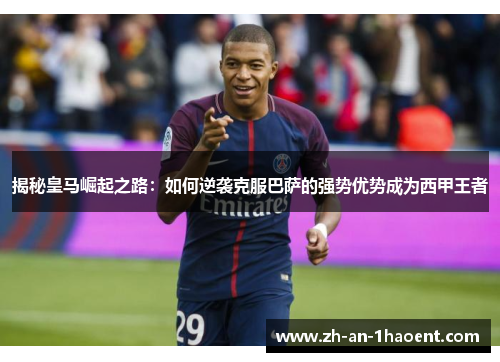 揭秘皇马崛起之路：如何逆袭克服巴萨的强势优势成为西甲王者