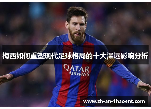 梅西如何重塑现代足球格局的十大深远影响分析