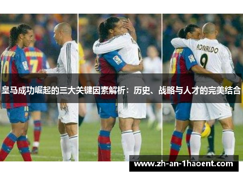 皇马成功崛起的三大关键因素解析：历史、战略与人才的完美结合