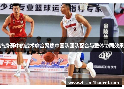 热身赛中的战术磨合聚焦中国队团队配合与整体协同效果