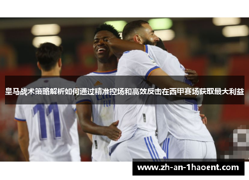 皇马战术策略解析如何通过精准控场和高效反击在西甲赛场获取最大利益