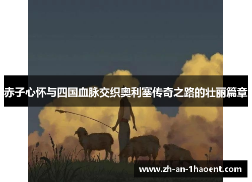赤子心怀与四国血脉交织奥利塞传奇之路的壮丽篇章