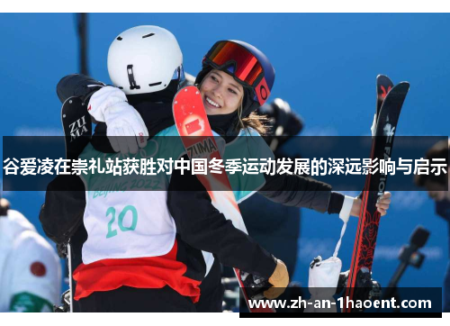 谷爱凌在崇礼站获胜对中国冬季运动发展的深远影响与启示