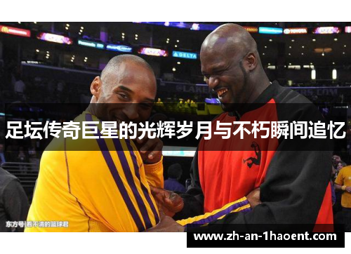 足坛传奇巨星的光辉岁月与不朽瞬间追忆