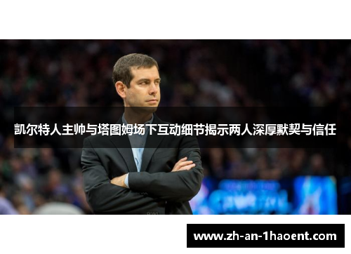凯尔特人主帅与塔图姆场下互动细节揭示两人深厚默契与信任