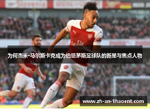 为何杰米·马尔斯卡克成为伯恩茅斯足球队的新星与焦点人物