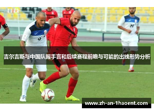 吉尔吉斯与中国队握手言和后续赛程前瞻与可能的出线形势分析
