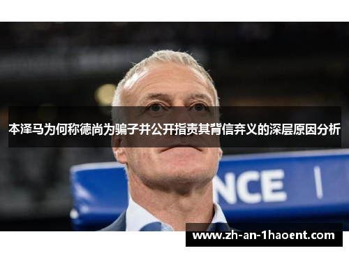 本泽马为何称德尚为骗子并公开指责其背信弃义的深层原因分析