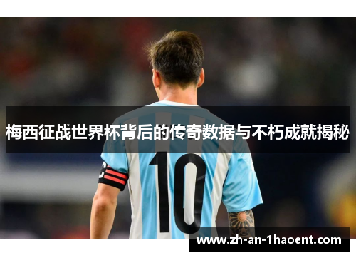 梅西征战世界杯背后的传奇数据与不朽成就揭秘