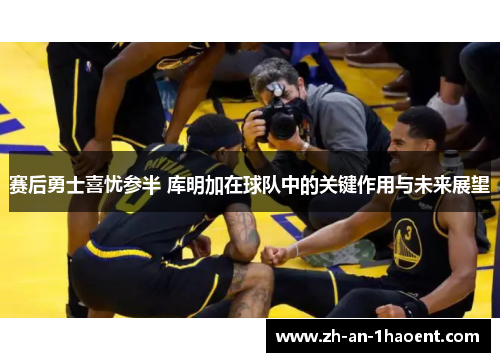 赛后勇士喜忧参半 库明加在球队中的关键作用与未来展望