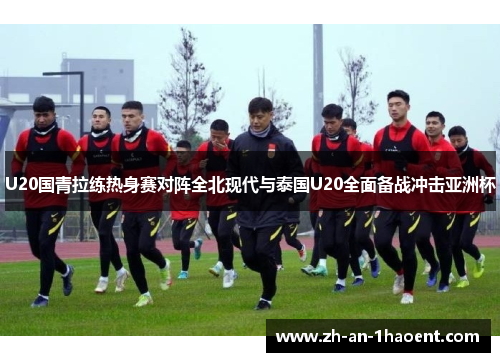 U20国青拉练热身赛对阵全北现代与泰国U20全面备战冲击亚洲杯