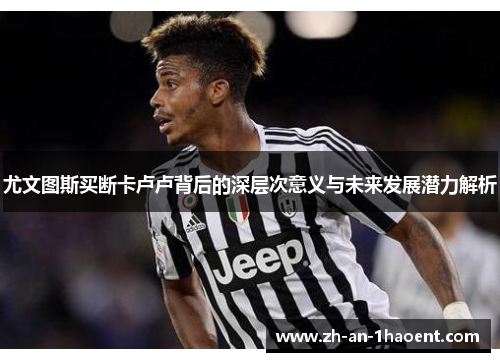尤文图斯买断卡卢卢背后的深层次意义与未来发展潜力解析