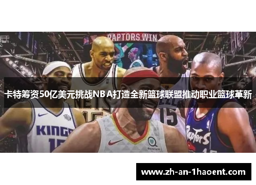 卡特筹资50亿美元挑战NBA打造全新篮球联盟推动职业篮球革新