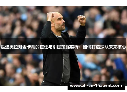 瓜迪奥拉对麦卡蒂的信任与引援策略解析：如何打造球队未来核心