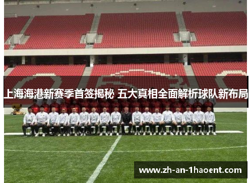上海海港新赛季首签揭秘 五大真相全面解析球队新布局