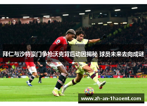 拜仁与沙特豪门争抢沃克背后动因揭秘 球员未来去向成谜