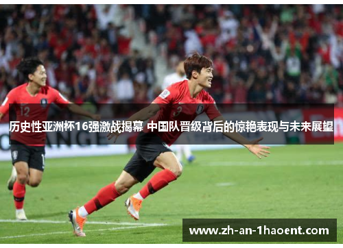 历史性亚洲杯16强激战揭幕 中国队晋级背后的惊艳表现与未来展望