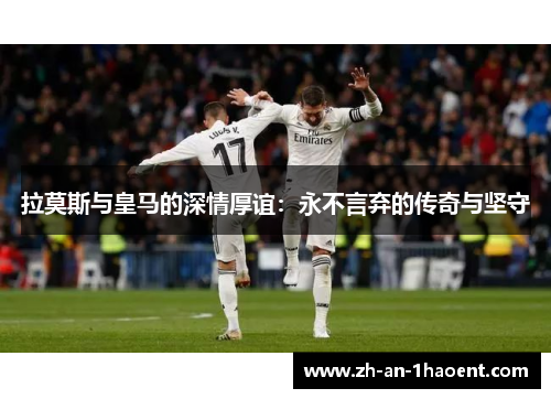 拉莫斯与皇马的深情厚谊：永不言弃的传奇与坚守