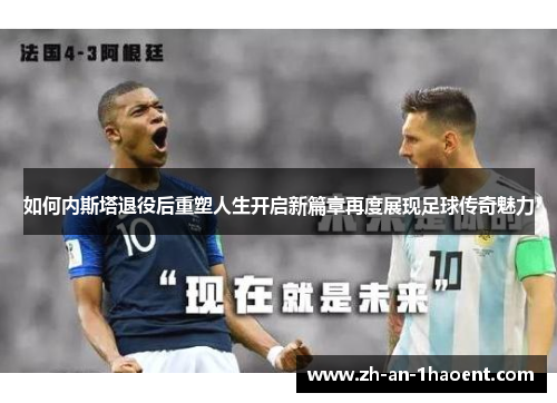 如何内斯塔退役后重塑人生开启新篇章再度展现足球传奇魅力