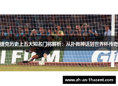 捷克历史上五大知名门将解析：从扑救神话到世界杯传奇