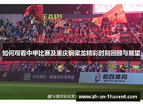 如何观看中甲比赛及重庆铜梁龙精彩时刻回顾与展望