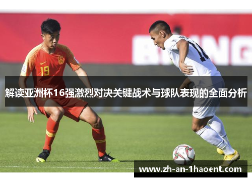 解读亚洲杯16强激烈对决关键战术与球队表现的全面分析
