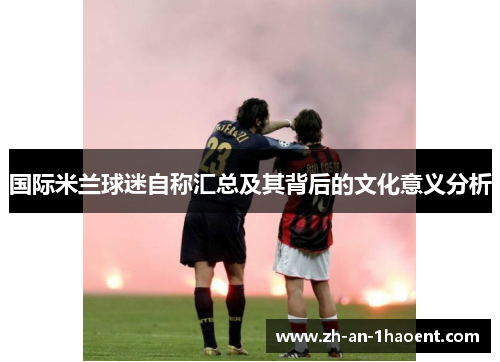 国际米兰球迷自称汇总及其背后的文化意义分析
