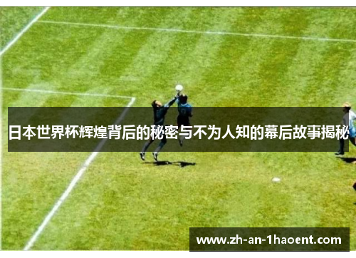 日本世界杯辉煌背后的秘密与不为人知的幕后故事揭秘