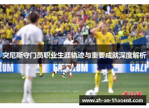 突尼斯守门员职业生涯轨迹与重要成就深度解析
