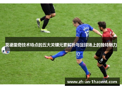 莫德里奇技术特点的五大关键元素解析与足球场上的独特魅力