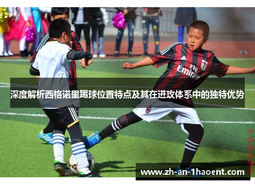 深度解析西格诺里踢球位置特点及其在进攻体系中的独特优势