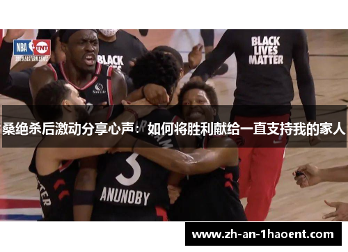 桑绝杀后激动分享心声：如何将胜利献给一直支持我的家人