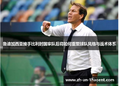 鲁迪加西亚接手比利时国家队后将如何重塑球队风格与战术体系