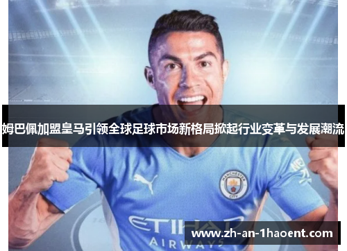 姆巴佩加盟皇马引领全球足球市场新格局掀起行业变革与发展潮流