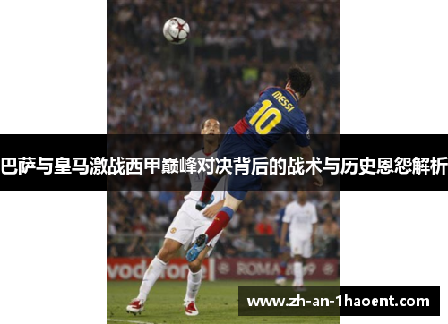 巴萨与皇马激战西甲巅峰对决背后的战术与历史恩怨解析