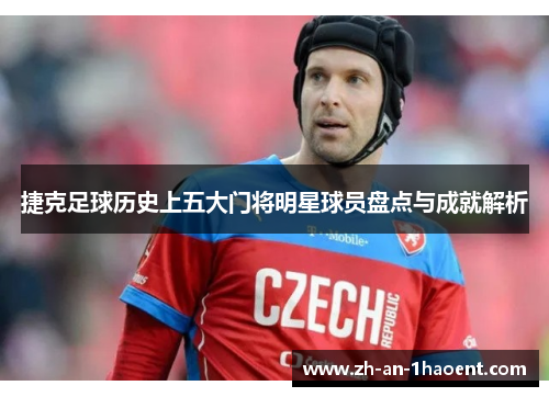 捷克足球历史上五大门将明星球员盘点与成就解析