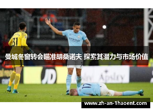曼城冬窗转会瞄准胡桑诺夫 探索其潜力与市场价值