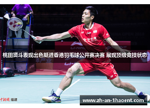 桃田贤斗表现出色挺进香港羽毛球公开赛决赛 展现顶级竞技状态