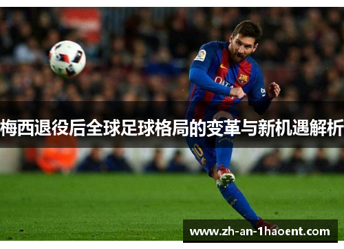 梅西退役后全球足球格局的变革与新机遇解析