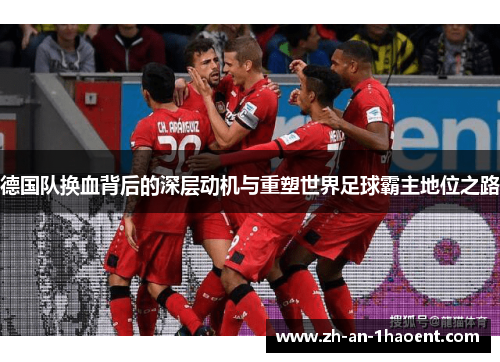 德国队换血背后的深层动机与重塑世界足球霸主地位之路