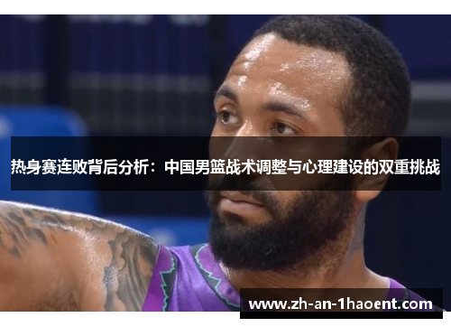 热身赛连败背后分析：中国男篮战术调整与心理建设的双重挑战