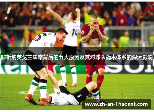 解析纳英戈兰缺席背后的五大原因及其对球队战术体系的深远影响