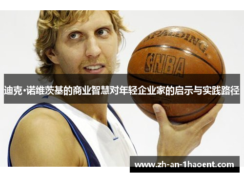 迪克·诺维茨基的商业智慧对年轻企业家的启示与实践路径 迪克·诺维茨基的商业智慧对年轻企业家的启示与实践路径