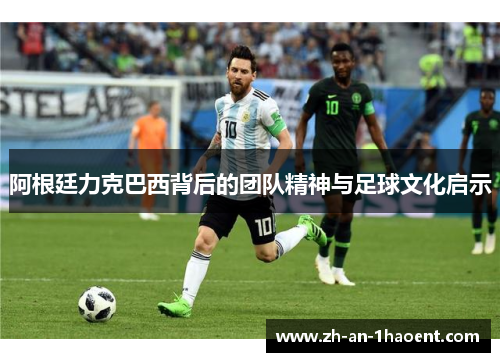 阿根廷力克巴西背后的团队精神与足球文化启示 阿根廷力克巴西背后的团队精神与足球文化启示