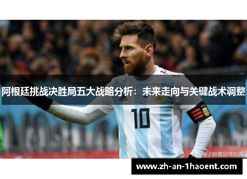 阿根廷挑战决胜局五大战略分析:未来走向与关键战术调整 阿根廷挑战决胜局五大战略分析:未来走向与关键战术调整