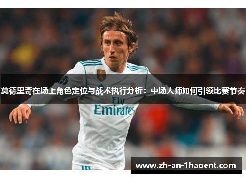 莫德里奇在场上角色定位与战术执行分析：中场大师如何引领比赛节奏