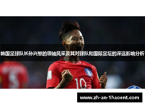 韩国足球队长孙兴慜的领袖风采及其对球队和国际足坛的深远影响分析