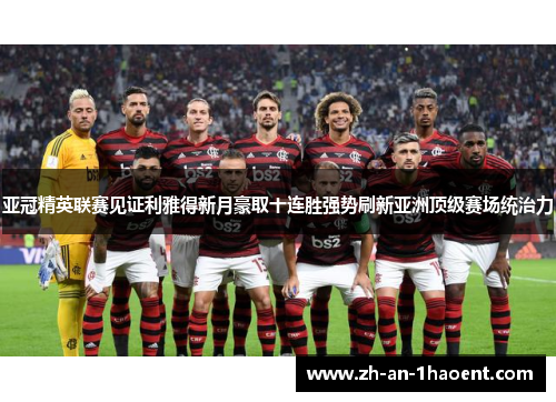 亚冠精英联赛见证利雅得新月豪取十连胜强势刷新亚洲顶级赛场统治力