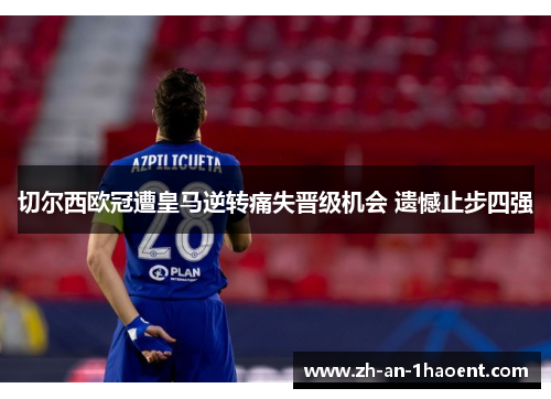 切尔西欧冠遭皇马逆转痛失晋级机会 遗憾止步四强 切尔西欧冠遭皇马逆转痛失晋级机会 遗憾止步四强